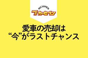 愛車の売却は“今”がラストチャンス！